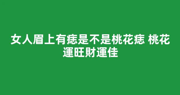 女人眉上有痣是不是桃花痣 桃花運旺財運佳
